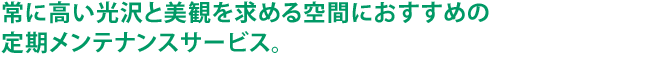 常に高い光沢と美観を求める空間におすすめの定期メンテナンスサービス。