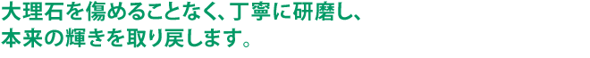 大理石を傷めることなく、丁寧に研磨し、本来の輝きを取り戻します。